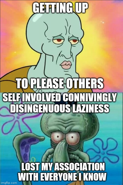 So talk like this will get them all back. | GETTING UP; TO PLEASE OTHERS; SELF INVOLVED CONNIVINGLY 
DISINGENUOUS LAZINESS; LOST MY ASSOCIATION WITH EVERYONE I KNOW | image tagged in memes,squidward | made w/ Imgflip meme maker
