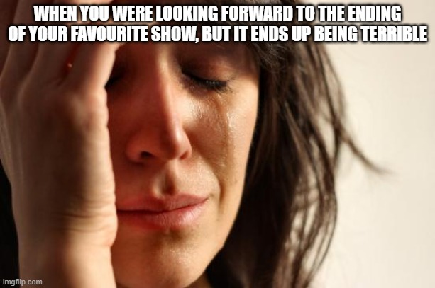 First World Problems | WHEN YOU WERE LOOKING FORWARD TO THE ENDING OF YOUR FAVOURITE SHOW, BUT IT ENDS UP BEING TERRIBLE | image tagged in memes,first world problems | made w/ Imgflip meme maker