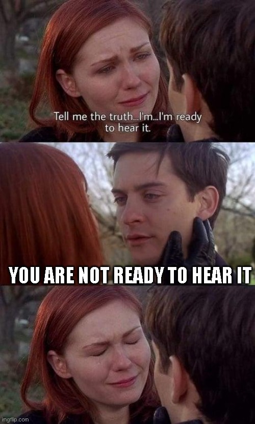 Tell me the truth, I'm ready to hear it | YOU ARE NOT READY TO HEAR IT | image tagged in tell me the truth i'm ready to hear it | made w/ Imgflip meme maker