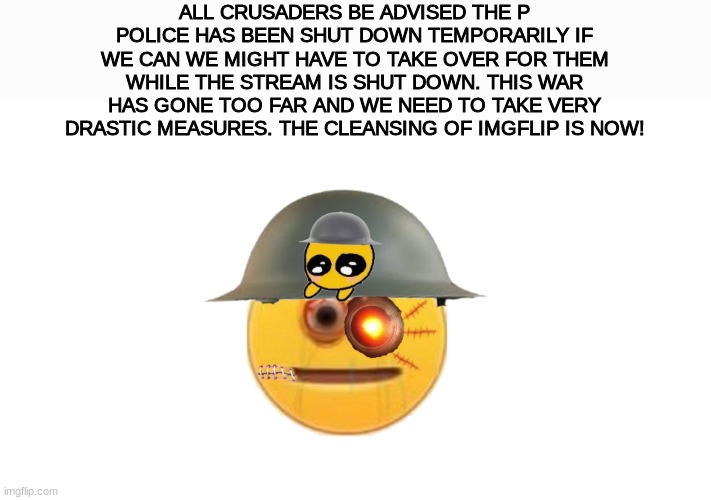 BAD NEWS | ALL CRUSADERS BE ADVISED THE P POLICE HAS BEEN SHUT DOWN TEMPORARILY IF WE CAN WE MIGHT HAVE TO TAKE OVER FOR THEM WHILE THE STREAM IS SHUT DOWN. THIS WAR HAS GONE TOO FAR AND WE NEED TO TAKE VERY DRASTIC MEASURES. THE CLEANSING OF IMGFLIP IS NOW! | image tagged in crusader | made w/ Imgflip meme maker