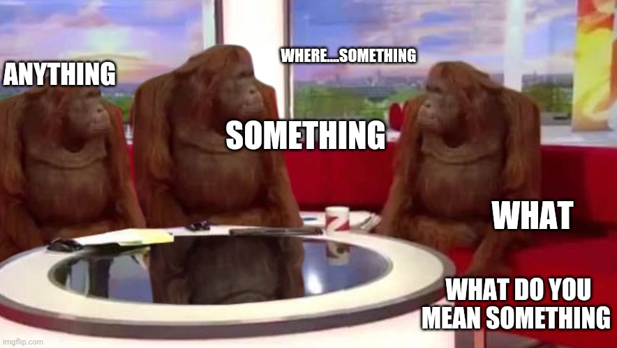 where monkey | ANYTHING; WHERE....SOMETHING; SOMETHING; WHAT; WHAT DO YOU MEAN SOMETHING | image tagged in where monkey | made w/ Imgflip meme maker