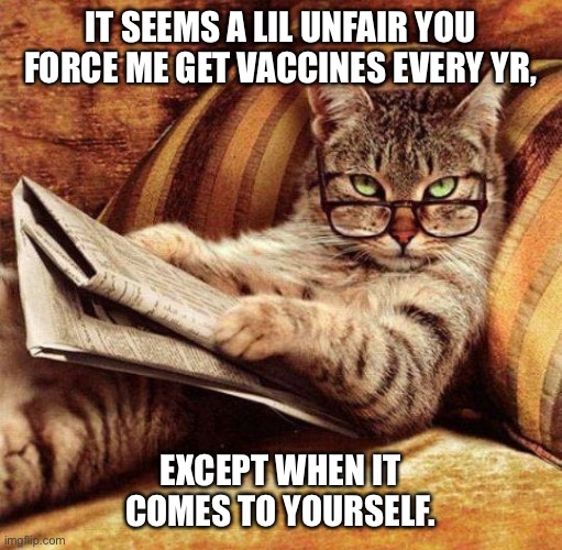  IT SEEMS A LIL UNFAIR YOU FORCE ME GET VACCINES EVERY YR, EXCEPT WHEN IT COMES TO YOURSELF. | image tagged in smart cat | made w/ Imgflip meme maker