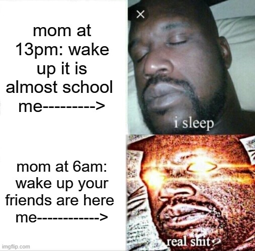 Sleeping Shaq Meme | mom at 13pm: wake up it is almost school 
me--------->; mom at 6am: wake up your friends are here 
me------------> | image tagged in memes,sleeping shaq | made w/ Imgflip meme maker