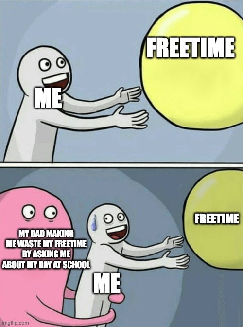 Freetime | FREETIME; ME; FREETIME; MY DAD MAKING ME WASTE MY FREETIME BY ASKING ME ABOUT MY DAY AT SCHOOL; ME | image tagged in memes,running away balloon | made w/ Imgflip meme maker