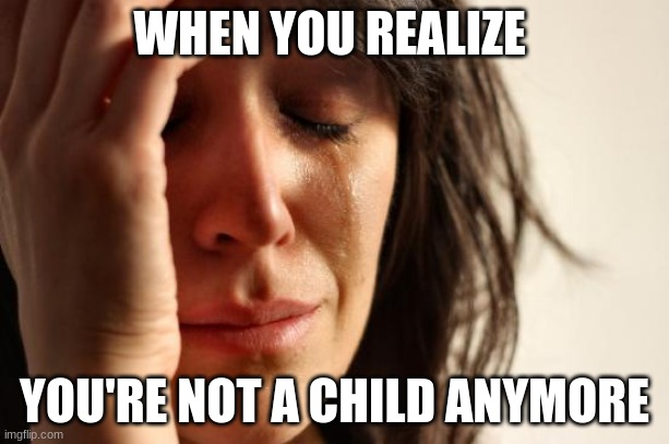 Today is my birthday and I'm not a child anymore | WHEN YOU REALIZE; YOU'RE NOT A CHILD ANYMORE | image tagged in memes,first world problems | made w/ Imgflip meme maker