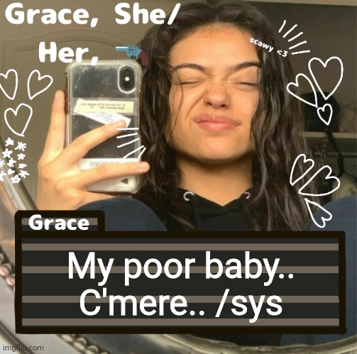 Grace | My poor baby.. C'mere.. /sys | image tagged in grace | made w/ Imgflip meme maker