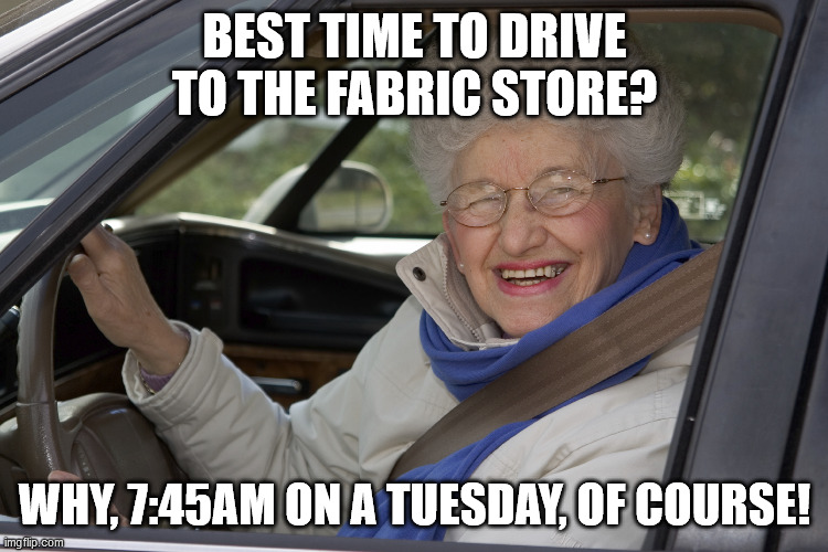 BEST TIME TO DRIVE TO THE FABRIC STORE? WHY, 7:45AM ON A TUESDAY, OF COURSE! | image tagged in grandma,old lady,old driver,driving,grandma driving,funny | made w/ Imgflip meme maker
