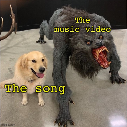 Yes | The music video; The song | image tagged in dog vs werewolf | made w/ Imgflip meme maker