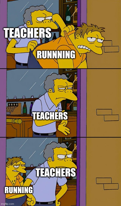 Relatable thing i thought about in class | TEACHERS; RUNNNING; TEACHERS; TEACHERS; RUNNING | image tagged in moe throws barney | made w/ Imgflip meme maker
