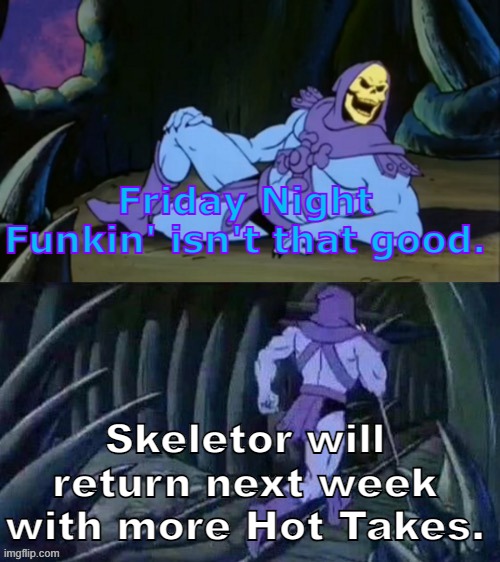 Skeletor's Hot Takes #1 | Friday Night Funkin' isn't that good. Skeletor will return next week with more Hot Takes. | image tagged in skeletor disturbing facts,skeletor,unpopular opinion,funny,memes,unpopular | made w/ Imgflip meme maker