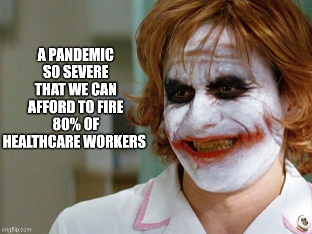Joker Nurse | A PANDEMIC SO SEVERE THAT WE CAN AFFORD TO FIRE 80% OF HEALTHCARE WORKERS | image tagged in joker nurse | made w/ Imgflip meme maker