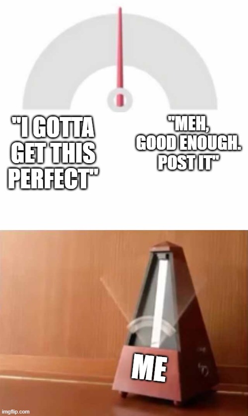Metronome | "MEH, GOOD ENOUGH. POST IT"; "I GOTTA GET THIS PERFECT"; ME | image tagged in metronome | made w/ Imgflip meme maker