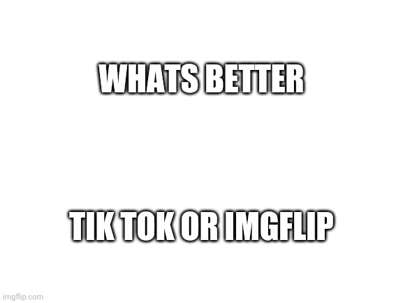 Blank White Template | WHATS BETTER; TIK TOK OR IMGFLIP | image tagged in blank white template | made w/ Imgflip meme maker