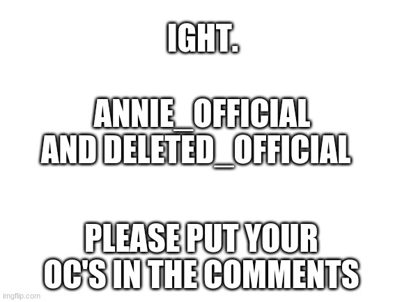 IEGHT. | IGHT. ANNIE_OFFICIAL AND DELETED_OFFICIAL; PLEASE PUT YOUR OC'S IN THE COMMENTS | image tagged in blank white template,ight | made w/ Imgflip meme maker