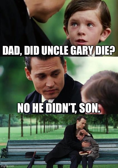 Yas | DAD, DID UNCLE GARY DIE? NO HE DIDN’T, SON. | image tagged in memes,finding neverland | made w/ Imgflip meme maker