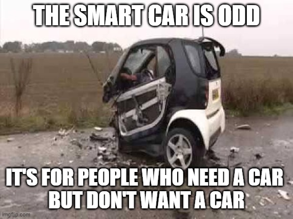 Smart Car Crash | THE SMART CAR IS ODD IT'S FOR PEOPLE WHO NEED A CAR 
BUT DON'T WANT A CAR | image tagged in smart car crash | made w/ Imgflip meme maker