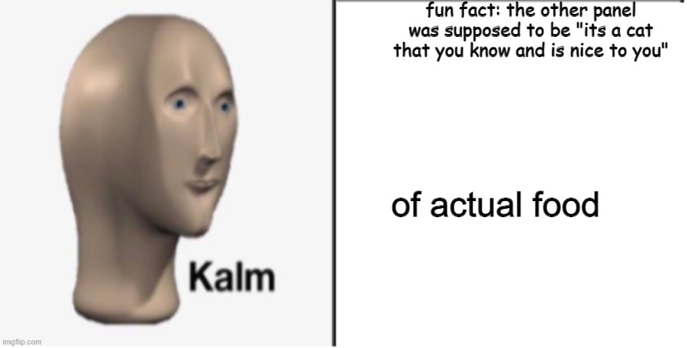 Just Kalm. | fun fact: the other panel was supposed to be "its a cat that you know and is nice to you" of actual food | image tagged in just kalm | made w/ Imgflip meme maker