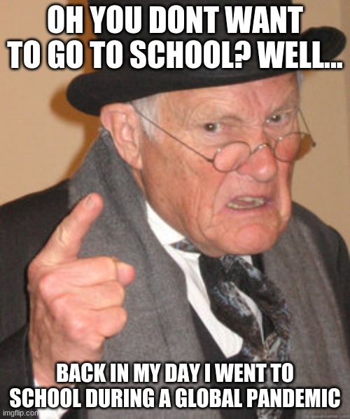 Back In My Day Meme | OH YOU DONT WANT TO GO TO SCHOOL? WELL... BACK IN MY DAY I WENT TO SCHOOL DURING A GLOBAL PANDEMIC | image tagged in memes,back in my day | made w/ Imgflip meme maker