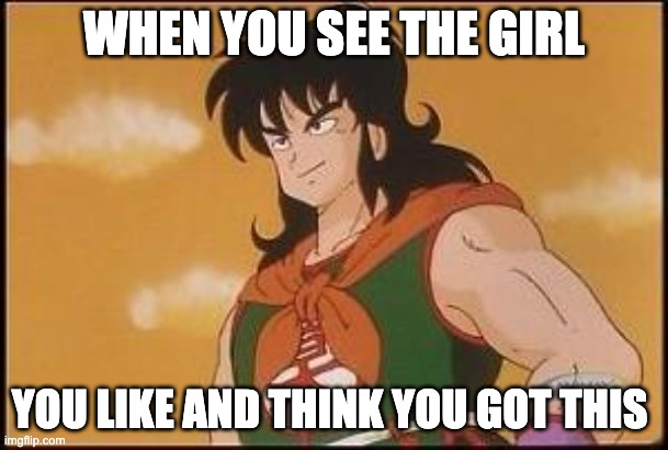 yamcha |  WHEN YOU SEE THE GIRL; YOU LIKE AND THINK YOU GOT THIS | image tagged in yamcha | made w/ Imgflip meme maker