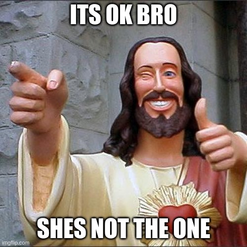 Buddy Christ | ITS OK BRO; SHES NOT THE ONE | image tagged in memes,buddy christ | made w/ Imgflip meme maker