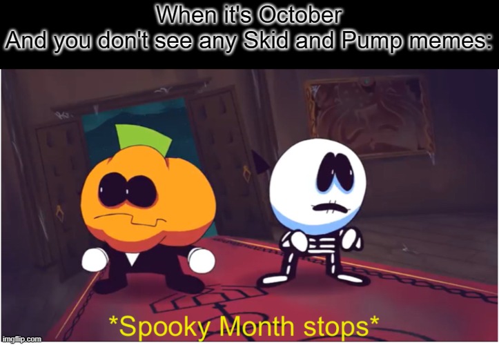 *Spooky Month stops* | When it's October
And you don't see any Skid and Pump memes: | image tagged in spooky month stops,memes,skid and pump,october,spooky month,halloween | made w/ Imgflip meme maker