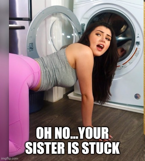 OH NO...YOUR SISTER IS STUCK | image tagged in funny memes | made w/ Imgflip meme maker