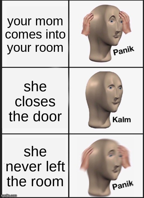 Panik Kalm Panik | your mom comes into your room; she closes the door; she never left the room | image tagged in memes,panik kalm panik | made w/ Imgflip meme maker