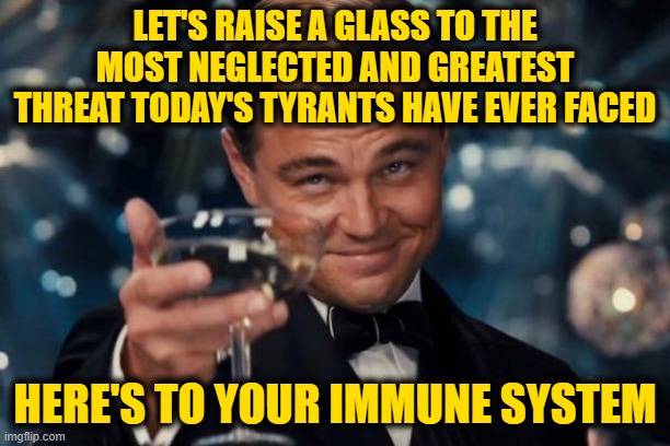 Leonardo Dicaprio Cheers Meme | LET'S RAISE A GLASS TO THE MOST NEGLECTED AND GREATEST THREAT TODAY'S TYRANTS HAVE EVER FACED; HERE'S TO YOUR IMMUNE SYSTEM | image tagged in memes,leonardo dicaprio cheers | made w/ Imgflip meme maker