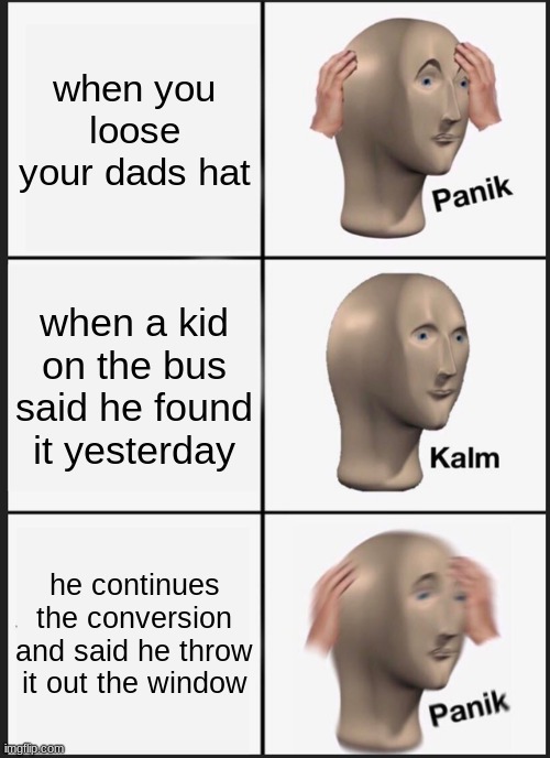 Panik Kalm Panik Meme | when you loose your dads hat; when a kid on the bus said he found it yesterday; he continues the conversion and said he throw it out the window | image tagged in memes,panik kalm panik | made w/ Imgflip meme maker