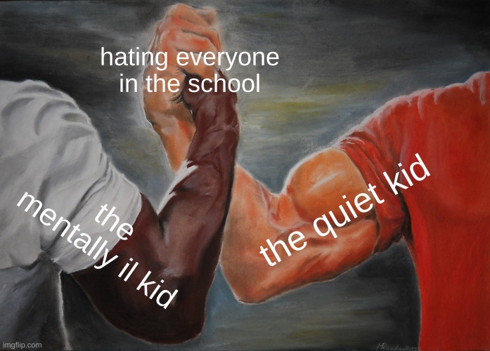 Epic Handshake | hating everyone in the school; the quiet kid; the mentally il kid | image tagged in memes,epic handshake | made w/ Imgflip meme maker