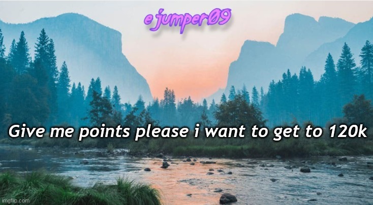 idk i just want points so upvote please i guess | Give me points please i want to get to 120k | image tagged in - ejumper09 - template,beg,up vote,upvote begging,hi there | made w/ Imgflip meme maker