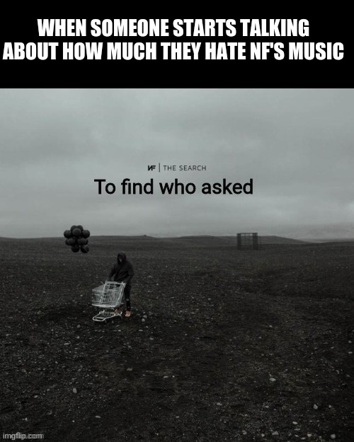 THE SEARCH To find who asked | WHEN SOMEONE STARTS TALKING ABOUT HOW MUCH THEY HATE NF'S MUSIC | image tagged in the search to find who asked | made w/ Imgflip meme maker