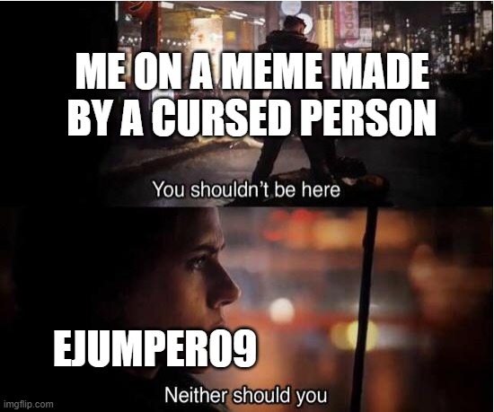 You shouldn't be here, Neither should you | ME ON A MEME MADE BY A CURSED PERSON; EJUMPER09 | image tagged in you shouldn't be here neither should you | made w/ Imgflip meme maker