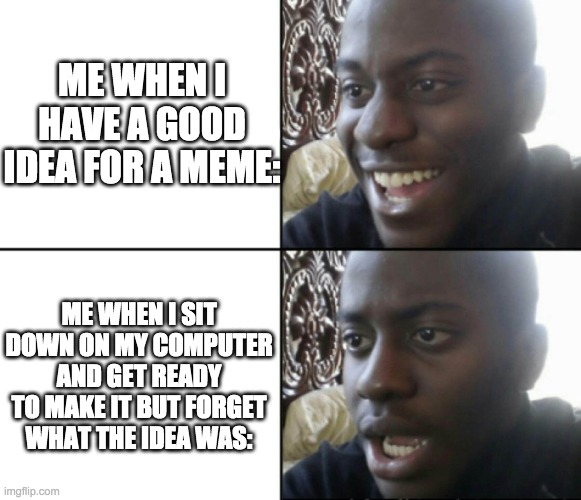 Relatable | ME WHEN I HAVE A GOOD IDEA FOR A MEME:; ME WHEN I SIT DOWN ON MY COMPUTER AND GET READY TO MAKE IT BUT FORGET WHAT THE IDEA WAS: | image tagged in happy / shock | made w/ Imgflip meme maker