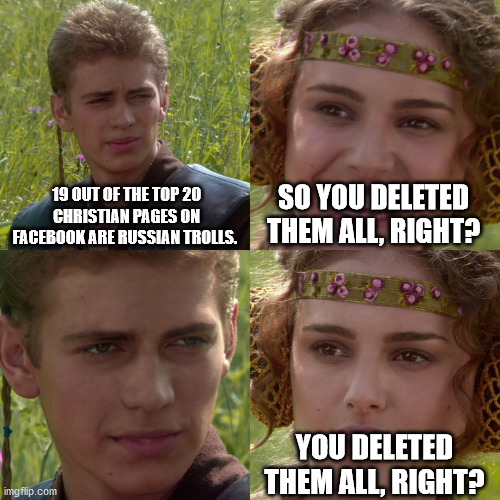 Anakin Padme 4 Panel | 19 OUT OF THE TOP 20 CHRISTIAN PAGES ON FACEBOOK ARE RUSSIAN TROLLS. SO YOU DELETED THEM ALL, RIGHT? YOU DELETED THEM ALL, RIGHT? | image tagged in anakin padme 4 panel | made w/ Imgflip meme maker