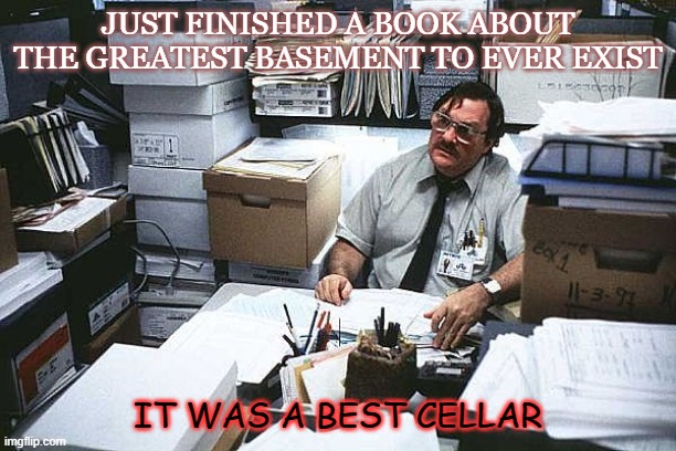 Daily Bad Dad Joke September 29 2021 | JUST FINISHED A BOOK ABOUT THE GREATEST BASEMENT TO EVER EXIST; IT WAS A BEST CELLAR | image tagged in office space milton basement | made w/ Imgflip meme maker