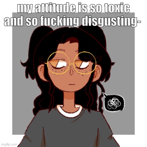 fuck. | my attitude is so toxic and so fucking disgusting- | image tagged in fuck | made w/ Imgflip meme maker