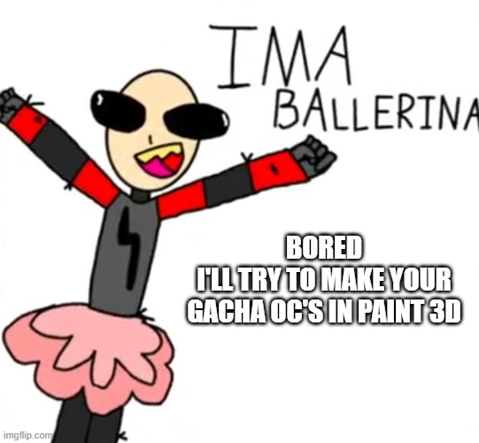 also i would gladly eat a waffle rn | BORED
I'LL TRY TO MAKE YOUR GACHA OC'S IN PAINT 3D | image tagged in austin the ballerina wants to know your location | made w/ Imgflip meme maker