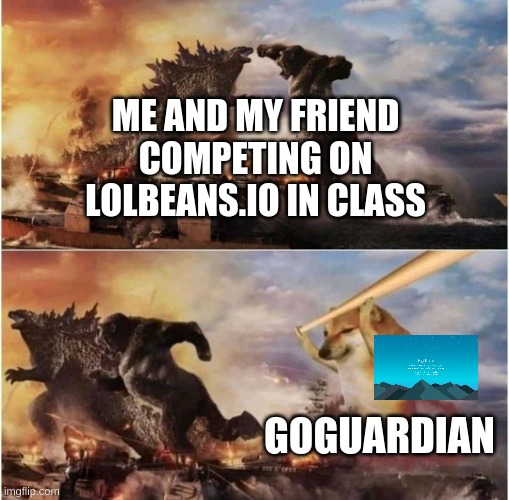 Whyyyyyy | ME AND MY FRIEND COMPETING ON LOLBEANS.IO IN CLASS; GOGUARDIAN | image tagged in kong godzilla doge,school,goguardian,lolbeans,friends,funny | made w/ Imgflip meme maker