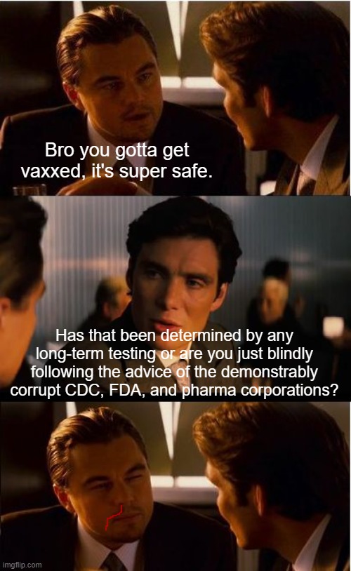 Inception Meme | Bro you gotta get vaxxed, it's super safe. Has that been determined by any long-term testing or are you just blindly following the advice of | image tagged in memes,inception | made w/ Imgflip meme maker