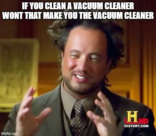 Ancient Aliens | IF YOU CLEAN A VACUUM CLEANER WONT THAT MAKE YOU THE VACUUM CLEANER | image tagged in memes,ancient aliens | made w/ Imgflip meme maker
