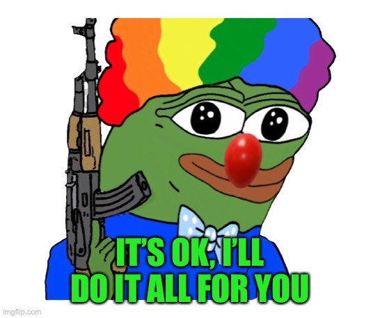 Pepe | IT’S OK, I’LL DO IT ALL FOR YOU | image tagged in pepe | made w/ Imgflip meme maker