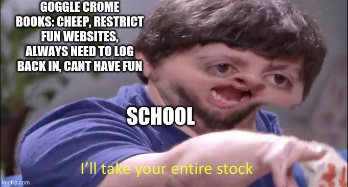 school | GOGGLE CROME BOOKS: CHEEP, RESTRICT FUN WEBSITES, ALWAYS NEED TO LOG BACK IN, CANT HAVE FUN; SCHOOL | image tagged in i'll take your entire stock | made w/ Imgflip meme maker