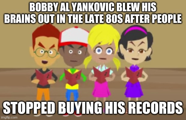 Bobby Al Yankovic Blew His Brains Out In The Late 80's After People Stopped Buying His Records | BOBBY AL YANKOVIC BLEW HIS BRAINS OUT IN THE LATE 80S AFTER PEOPLE; STOPPED BUYING HIS RECORDS | image tagged in al yankovic,weird al yankovic,king of the hill | made w/ Imgflip meme maker