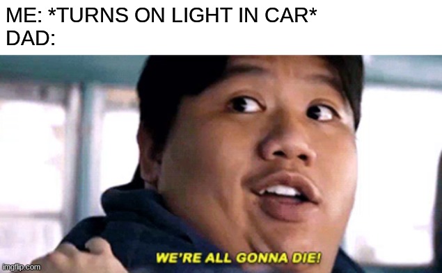 we're all gonna die!!!! | ME: *TURNS ON LIGHT IN CAR*
DAD: | image tagged in we are all gonna die | made w/ Imgflip meme maker