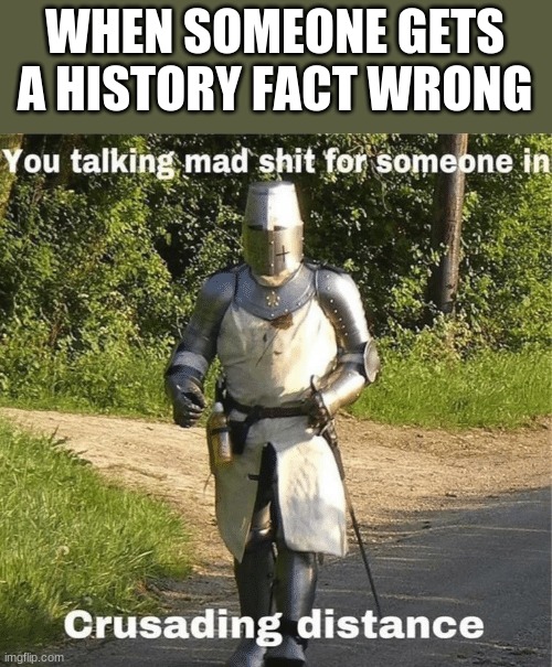 You talking mad shit for someone in crusading distance | WHEN SOMEONE GETS A HISTORY FACT WRONG | image tagged in you talking mad shit for someone in crusading distance | made w/ Imgflip meme maker