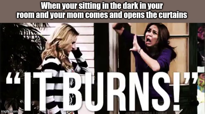  When your sitting in the dark in your room and your mom comes and opens the curtains | image tagged in burn,relatable,miley cyrus,miley | made w/ Imgflip meme maker