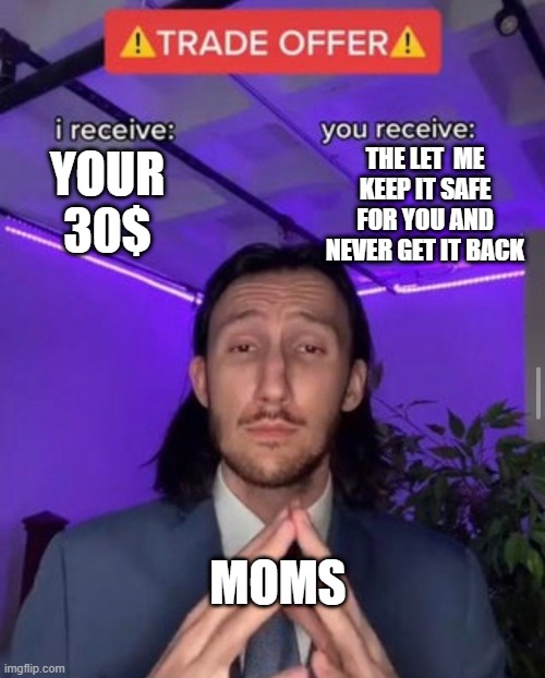i receive you receive | THE LET  ME KEEP IT SAFE FOR YOU AND NEVER GET IT BACK; YOUR 30$; MOMS | image tagged in i receive you receive | made w/ Imgflip meme maker
