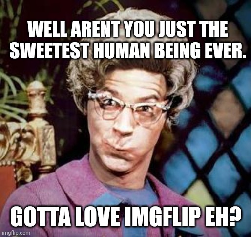 Church Lady | WELL ARENT YOU JUST THE SWEETEST HUMAN BEING EVER. GOTTA LOVE IMGFLIP EH? | image tagged in church lady | made w/ Imgflip meme maker