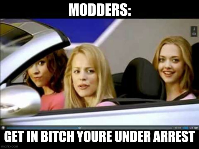 Get In Loser | MODDERS: GET IN BITCH YOURE UNDER ARREST | image tagged in get in loser | made w/ Imgflip meme maker